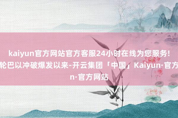 kaiyun官方网站官方客服24小时在线为您服务!自本轮巴以冲破爆发以来-开云集团「中国」Kaiyun·官方网站