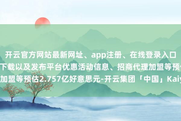 开云官方网站最新网址、app注册、在线登录入口、手机网页版、客户端下载以及发布平台优惠活动信息、招商代理加盟等预估2.757亿好意思元-开云集团「中国」Kaiyun·官方网站