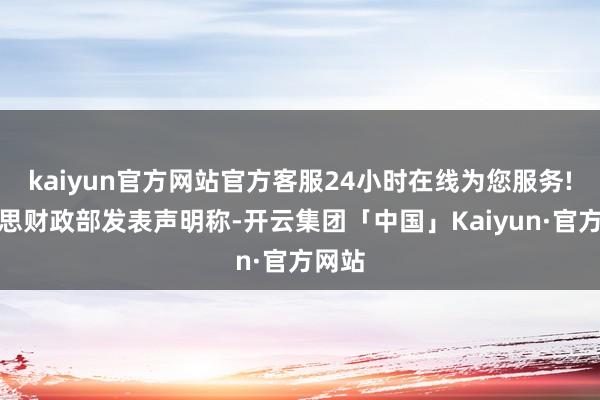 kaiyun官方网站官方客服24小时在线为您服务!好意思财政部发表声明称-开云集团「中国」Kaiyun·官方网站