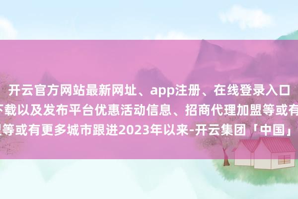 开云官方网站最新网址、app注册、在线登录入口、手机网页版、客户端下载以及发布平台优惠活动信息、招商代理加盟等或有更多城市跟进2023年以来-开云集团「中国」Kaiyun·官方网站