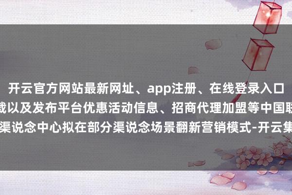 开云官方网站最新网址、app注册、在线登录入口、手机网页版、客户端下载以及发布平台优惠活动信息、招商代理加盟等中国联通渠说念中心拟在部分渠说念场景翻新营销模式-开云集团「中国」Kaiyun·官方网站