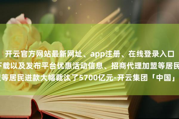 开云官方网站最新网址、app注册、在线登录入口、手机网页版、客户端下载以及发布平台优惠活动信息、招商代理加盟等居民进款大幅裁汰了5700亿元-开云集团「中国」Kaiyun·官方网站