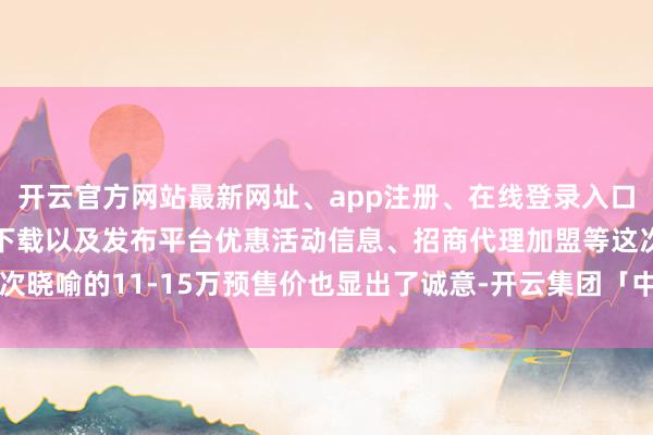 开云官方网站最新网址、app注册、在线登录入口、手机网页版、客户端下载以及发布平台优惠活动信息、招商代理加盟等这次晓喻的11-15万预售价也显出了诚意-开云集团「中国」Kaiyun·官方网站