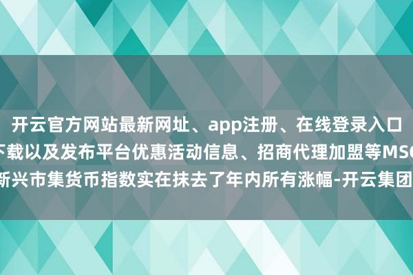 开云官方网站最新网址、app注册、在线登录入口、手机网页版、客户端下载以及发布平台优惠活动信息、招商代理加盟等MSCI新兴市集货币指数实在抹去了年内所有涨幅-开云集团「中国」Kaiyun·官方网站