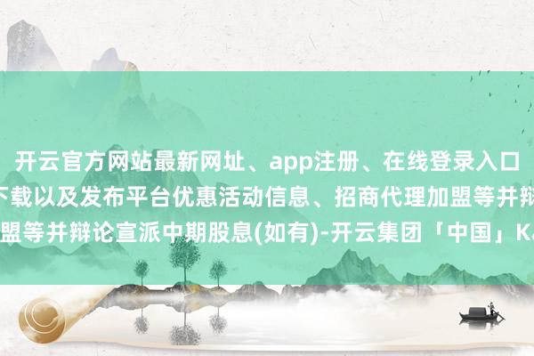 开云官方网站最新网址、app注册、在线登录入口、手机网页版、客户端下载以及发布平台优惠活动信息、招商代理加盟等并辩论宣派中期股息(如有)-开云集团「中国」Kaiyun·官方网站