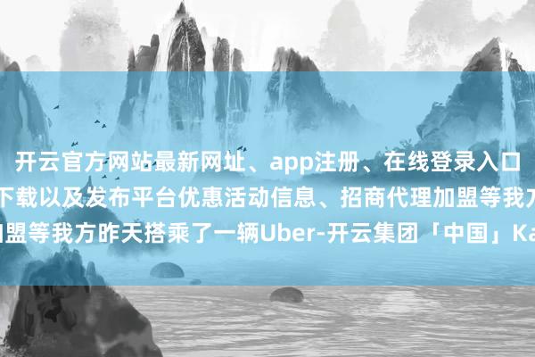 开云官方网站最新网址、app注册、在线登录入口、手机网页版、客户端下载以及发布平台优惠活动信息、招商代理加盟等我方昨天搭乘了一辆Uber-开云集团「中国」Kaiyun·官方网站