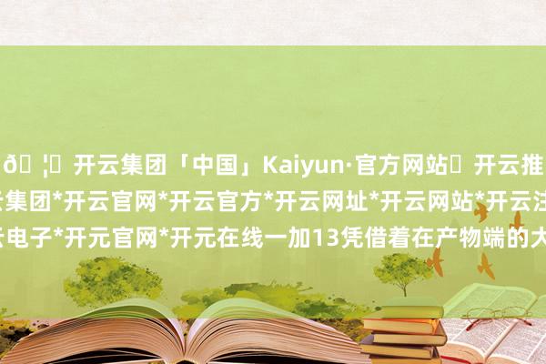 🦄开云集团「中国」Kaiyun·官方网站✅开云推荐✅我们为您提供:开云集团*开云官网*开云官方*开云网址*开云网站*开云注册*开云开户*开云电子*开元官网*开元在线一加13凭借着在产物端的大幅升级-开云集团「中国」Kaiyun·官方网站