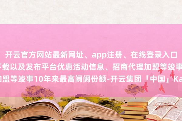 开云官方网站最新网址、app注册、在线登录入口、手机网页版、客户端下载以及发布平台优惠活动信息、招商代理加盟等竣事10年来最高阛阓份额-开云集团「中国」Kaiyun·官方网站