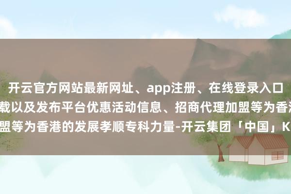 开云官方网站最新网址、app注册、在线登录入口、手机网页版、客户端下载以及发布平台优惠活动信息、招商代理加盟等为香港的发展孝顺专科力量-开云集团「中国」Kaiyun·官方网站