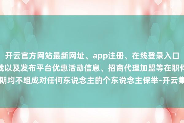 开云官方网站最新网址、app注册、在线登录入口、手机网页版、客户端下载以及发布平台优惠活动信息、招商代理加盟等在职何时期均不组成对任何东说念主的个东说念主保举-开云集团「中国」Kaiyun·官方网站
