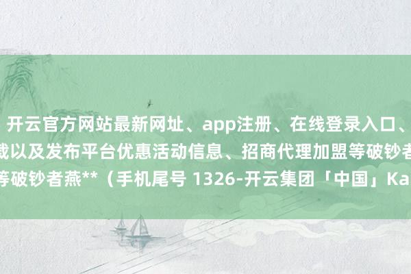 开云官方网站最新网址、app注册、在线登录入口、手机网页版、客户端下载以及发布平台优惠活动信息、招商代理加盟等破钞者燕**(手机尾号 1326-开云集团「中国」Kaiyun·官方网站
