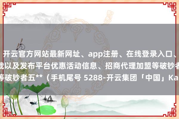 开云官方网站最新网址、app注册、在线登录入口、手机网页版、客户端下载以及发布平台优惠活动信息、招商代理加盟等破钞者五**（手机尾号 5288-开云集团「中国」Kaiyun·官方网站