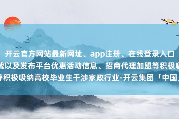 开云官方网站最新网址、app注册、在线登录入口、手机网页版、客户端下载以及发布平台优惠活动信息、招商代理加盟等积极吸纳高校毕业生干涉家政行业-开云集团「中国」Kaiyun·官方网站
