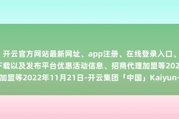开云官方网站最新网址、app注册、在线登录入口、手机网页版、客户端下载以及发布平台优惠活动信息、招商代理加盟等　　2022年11月21日-开云集团「中国」Kaiyun·官方网站