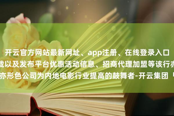 开云官方网站最新网址、app注册、在线登录入口、手机网页版、客户端下载以及发布平台优惠活动信息、招商代理加盟等该行亦形色公司为内地电影行业提高的鼓舞者-开云集团「中国」Kaiyun·官方网站