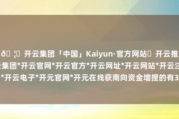 🦄开云集团「中国」Kaiyun·官方网站✅开云推荐✅我们为您提供:开云集团*开云官网*开云官方*开云网址*开云网站*开云注册*开云开户*开云电子*开元官网*开元在线获南向资金增捏的有3天-开云集团「中国」Kaiyun·官方网站