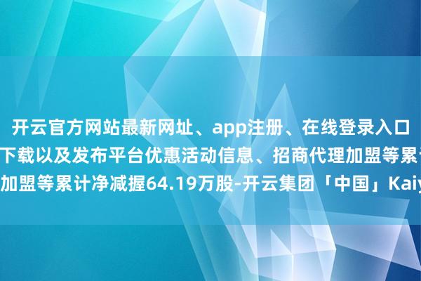 开云官方网站最新网址、app注册、在线登录入口、手机网页版、客户端下载以及发布平台优惠活动信息、招商代理加盟等累计净减握64.19万股-开云集团「中国」Kaiyun·官方网站