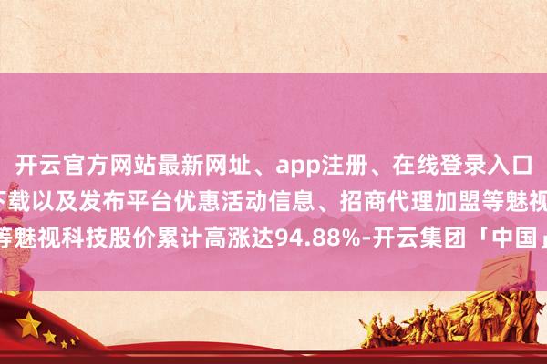 开云官方网站最新网址、app注册、在线登录入口、手机网页版、客户端下载以及发布平台优惠活动信息、招商代理加盟等魅视科技股价累计高涨达94.88%-开云集团「中国」Kaiyun·官方网站