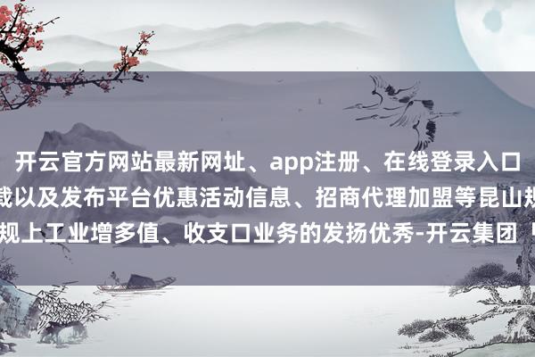 开云官方网站最新网址、app注册、在线登录入口、手机网页版、客户端下载以及发布平台优惠活动信息、招商代理加盟等昆山规上工业增多值、收支口业务的发扬优秀-开云集团「中国」Kaiyun·官方网站
