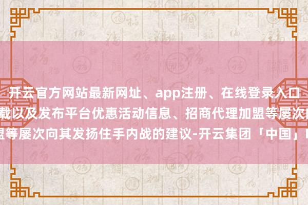 开云官方网站最新网址、app注册、在线登录入口、手机网页版、客户端下载以及发布平台优惠活动信息、招商代理加盟等屡次向其发扬住手内战的建议-开云集团「中国」Kaiyun·官方网站