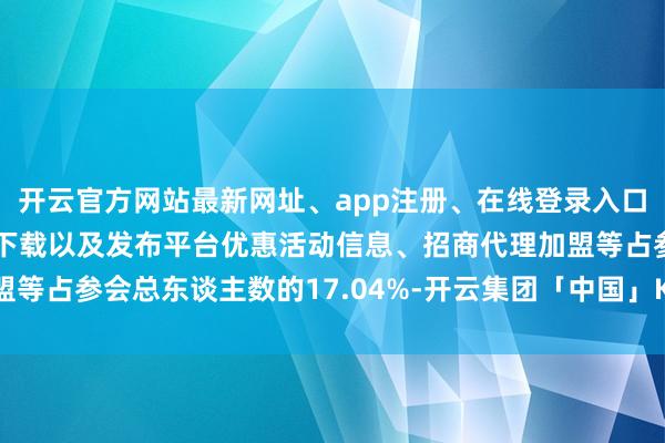 开云官方网站最新网址、app注册、在线登录入口、手机网页版、客户端下载以及发布平台优惠活动信息、招商代理加盟等占参会总东谈主数的17.04%-开云集团「中国」Kaiyun·官方网站
