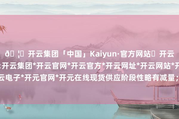 🦄开云集团「中国」Kaiyun·官方网站✅开云推荐✅我们为您提供:开云集团*开云官网*开云官方*开云网址*开云网站*开云注册*开云开户*开云电子*开元官网*开元在线现货供应阶段性略有减量;但尿素企业库存日新月异-开云集团「中国」Kaiyun·官方网站