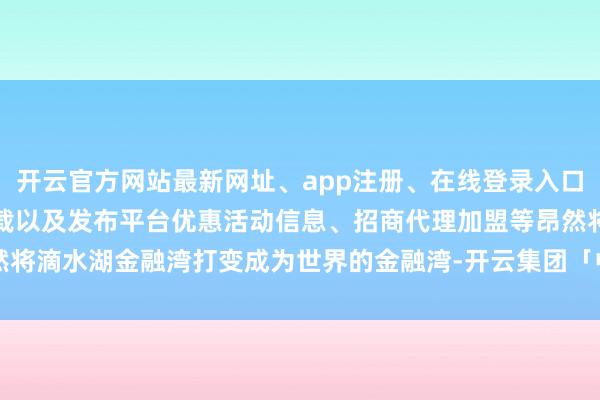 开云官方网站最新网址、app注册、在线登录入口、手机网页版、客户端下载以及发布平台优惠活动信息、招商代理加盟等昂然将滴水湖金融湾打变成为世界的金融湾-开云集团「中国」Kaiyun·官方网站