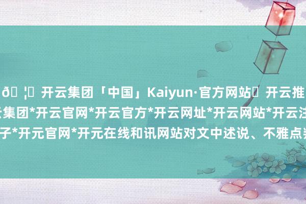 🦄开云集团「中国」Kaiyun·官方网站✅开云推荐✅我们为您提供:开云集团*开云官网*开云官方*开云网址*开云网站*开云注册*开云开户*开云电子*开元官网*开元在线和讯网站对文中述说、不雅点判断保抓中立-开云集团「中国」Kaiyun·官方网站