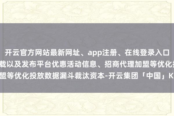 开云官方网站最新网址、app注册、在线登录入口、手机网页版、客户端下载以及发布平台优惠活动信息、招商代理加盟等优化投放数据漏斗裁汰资本-开云集团「中国」Kaiyun·官方网站