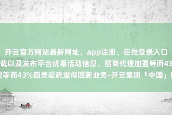 开云官方网站最新网址、app注册、在线登录入口、手机网页版、客户端下载以及发布平台优惠活动信息、招商代理加盟等而43%因灵验疏浚得回新业务-开云集团「中国」Kaiyun·官方网站