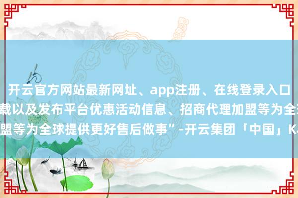 开云官方网站最新网址、app注册、在线登录入口、手机网页版、客户端下载以及发布平台优惠活动信息、招商代理加盟等为全球提供更好售后做事”-开云集团「中国」Kaiyun·官方网站