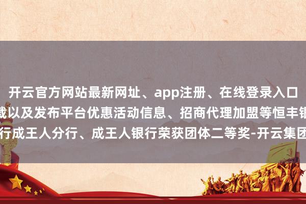 开云官方网站最新网址、app注册、在线登录入口、手机网页版、客户端下载以及发布平台优惠活动信息、招商代理加盟等恒丰银行成王人分行、成王人银行荣获团体二等奖-开云集团「中国」Kaiyun·官方网站