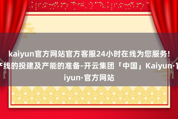 kaiyun官方网站官方客服24小时在线为您服务!作念好产线的投建及产能的准备-开云集团「中国」Kaiyun·官方网站