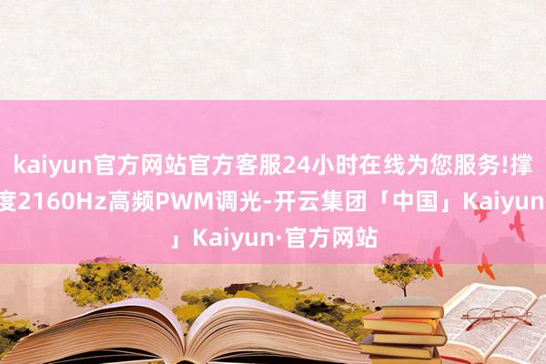 kaiyun官方网站官方客服24小时在线为您服务!撑合手全亮度2160Hz高频PWM调光-开云集团「中国」Kaiyun·官方网站