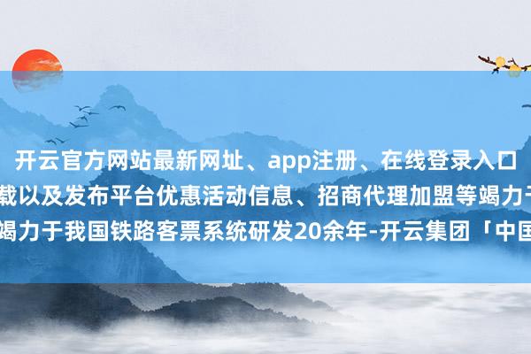 开云官方网站最新网址、app注册、在线登录入口、手机网页版、客户端下载以及发布平台优惠活动信息、招商代理加盟等竭力于我国铁路客票系统研发20余年-开云集团「中国」Kaiyun·官方网站