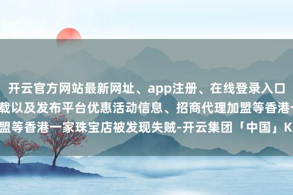开云官方网站最新网址、app注册、在线登录入口、手机网页版、客户端下载以及发布平台优惠活动信息、招商代理加盟等香港一家珠宝店被发现失贼-开云集团「中国」Kaiyun·官方网站