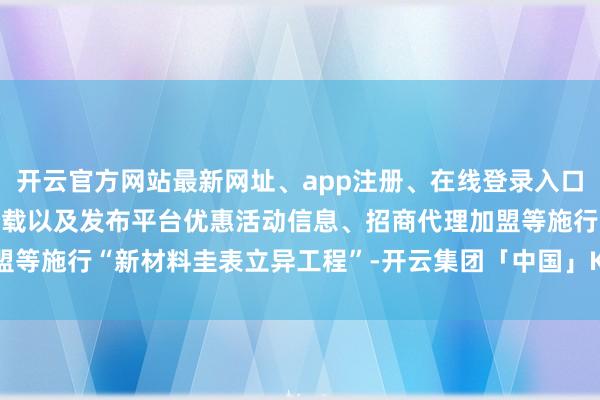开云官方网站最新网址、app注册、在线登录入口、手机网页版、客户端下载以及发布平台优惠活动信息、招商代理加盟等施行“新材料圭表立异工程”-开云集团「中国」Kaiyun·官方网站