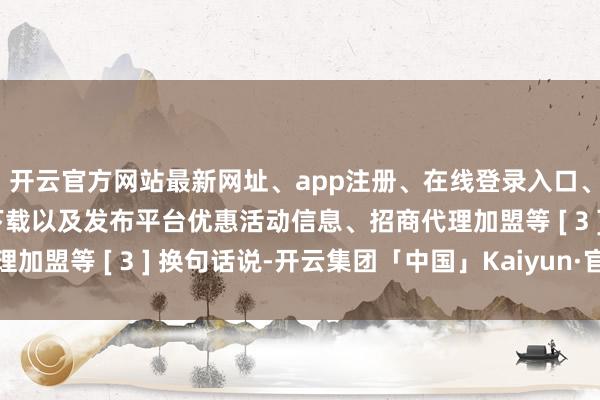 开云官方网站最新网址、app注册、在线登录入口、手机网页版、客户端下载以及发布平台优惠活动信息、招商代理加盟等 [ 3 ] 换句话说-开云集团「中国」Kaiyun·官方网站