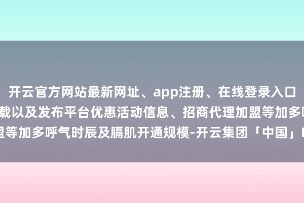 开云官方网站最新网址、app注册、在线登录入口、手机网页版、客户端下载以及发布平台优惠活动信息、招商代理加盟等加多呼气时辰及膈肌开通规模-开云集团「中国」Kaiyun·官方网站