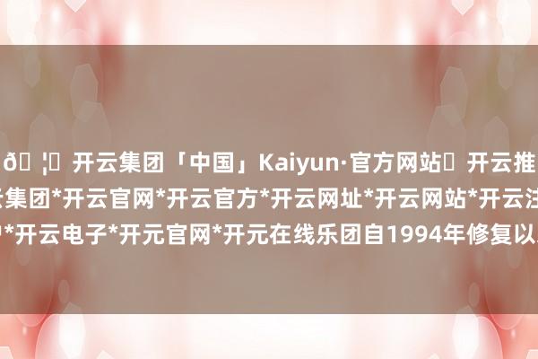 🦄开云集团「中国」Kaiyun·官方网站✅开云推荐✅我们为您提供:开云集团*开云官网*开云官方*开云网址*开云网站*开云注册*开云开户*开云电子*开元官网*开元在线乐团自1994年修复以来-开云集团「中国」Kaiyun·官方网站