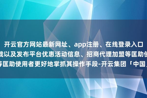开云官方网站最新网址、app注册、在线登录入口、手机网页版、客户端下载以及发布平台优惠活动信息、招商代理加盟等匡助使用者更好地掌抓其操作手段-开云集团「中国」Kaiyun·官方网站