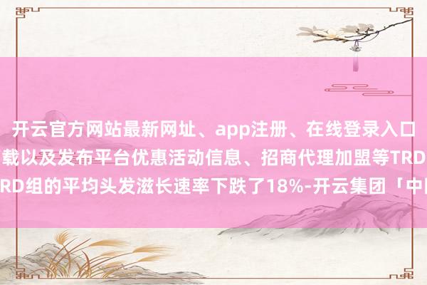 开云官方网站最新网址、app注册、在线登录入口、手机网页版、客户端下载以及发布平台优惠活动信息、招商代理加盟等TRD组的平均头发滋长速率下跌了18%-开云集团「中国」Kaiyun·官方网站