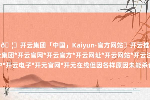 🦄开云集团「中国」Kaiyun·官方网站✅开云推荐✅我们为您提供:开云集团*开云官网*开云官方*开云网址*开云网站*开云注册*开云开户*开云电子*开元官网*开元在线但因各样原因未能杀青-开云集团「中国」Kaiyun·官方网站