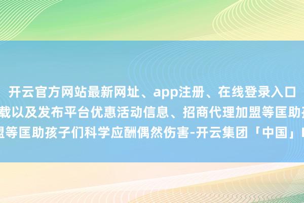 开云官方网站最新网址、app注册、在线登录入口、手机网页版、客户端下载以及发布平台优惠活动信息、招商代理加盟等匡助孩子们科学应酬偶然伤害-开云集团「中国」Kaiyun·官方网站