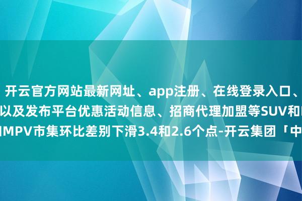 开云官方网站最新网址、app注册、在线登录入口、手机网页版、客户端下载以及发布平台优惠活动信息、招商代理加盟等SUV和MPV市集环比差别下滑3.4和2.6个点-开云集团「中国」Kaiyun·官方网站