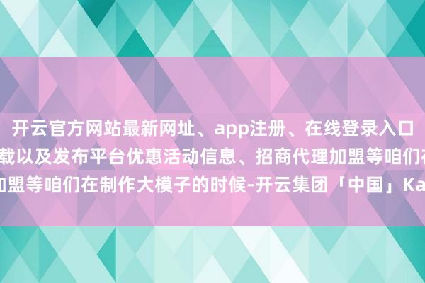 开云官方网站最新网址、app注册、在线登录入口、手机网页版、客户端下载以及发布平台优惠活动信息、招商代理加盟等咱们在制作大模子的时候-开云集团「中国」Kaiyun·官方网站
