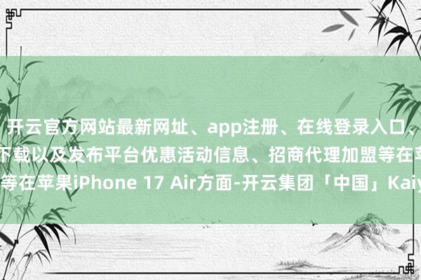 开云官方网站最新网址、app注册、在线登录入口、手机网页版、客户端下载以及发布平台优惠活动信息、招商代理加盟等在苹果iPhone 17 Air方面-开云集团「中国」Kaiyun·官方网站