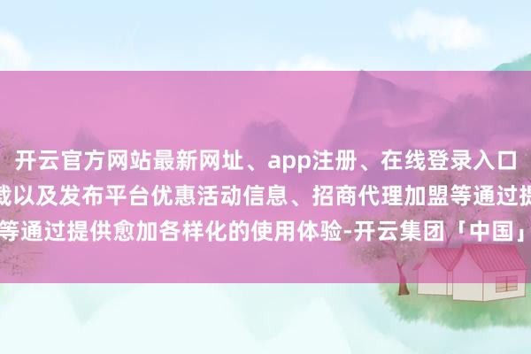 开云官方网站最新网址、app注册、在线登录入口、手机网页版、客户端下载以及发布平台优惠活动信息、招商代理加盟等通过提供愈加各样化的使用体验-开云集团「中国」Kaiyun·官方网站