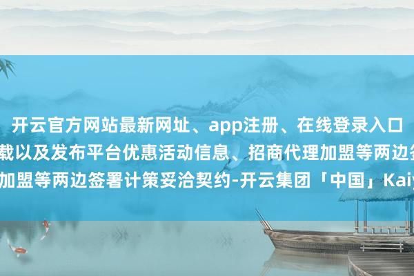 开云官方网站最新网址、app注册、在线登录入口、手机网页版、客户端下载以及发布平台优惠活动信息、招商代理加盟等两边签署计策妥洽契约-开云集团「中国」Kaiyun·官方网站