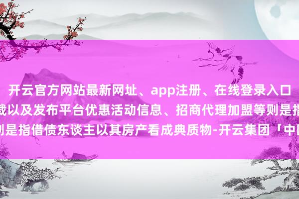 开云官方网站最新网址、app注册、在线登录入口、手机网页版、客户端下载以及发布平台优惠活动信息、招商代理加盟等则是指借债东谈主以其房产看成典质物-开云集团「中国」Kaiyun·官方网站